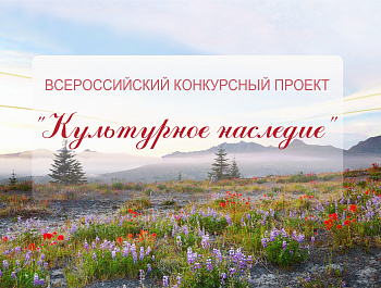 Информация для потенциальных участников конкурса! Продолжается прием заявок на участие во Всероссийском конкурсном проекте «Культурное наследие».